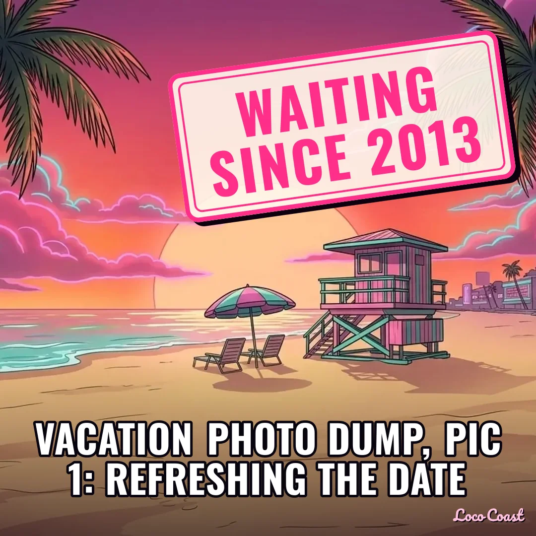 Vacation photo dump, pic 1: still waiting: WAITING SINCE 2013 / Vacation photo dump, pic 1: refreshing the date