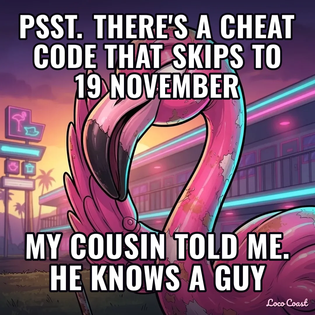 Psst: the secret cheat that skips to release day: Psst. There's a cheat code that skips to 19 November / My cousin told me. He knows a guy